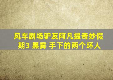 风车剧场驴友阿凡提奇妙假期3 黑雾 手下的两个坏人